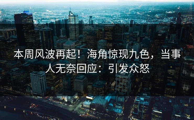 本周风波再起！海角惊现九色，当事人无奈回应：引发众怒