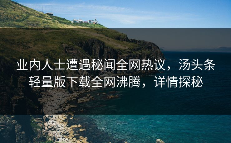 业内人士遭遇秘闻全网热议，汤头条轻量版下载全网沸腾，详情探秘