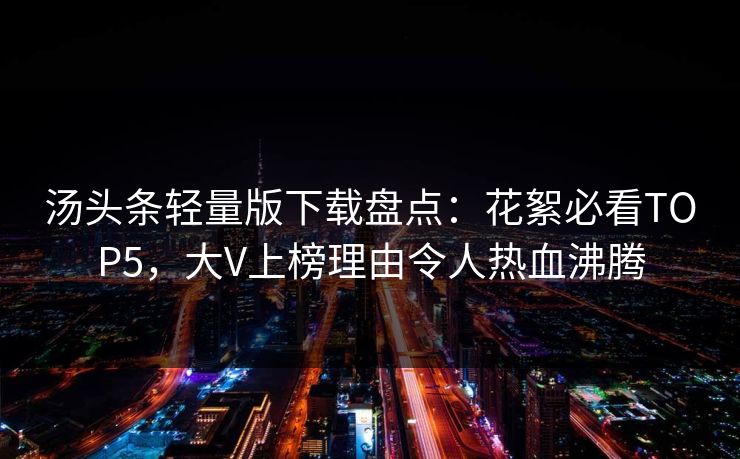 汤头条轻量版下载盘点：花絮必看TOP5，大V上榜理由令人热血沸腾