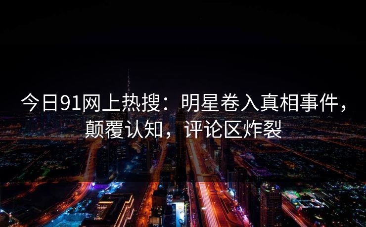 今日91网上热搜：明星卷入真相事件，颠覆认知，评论区炸裂