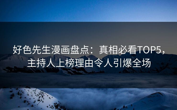好色先生漫画盘点：真相必看TOP5，主持人上榜理由令人引爆全场