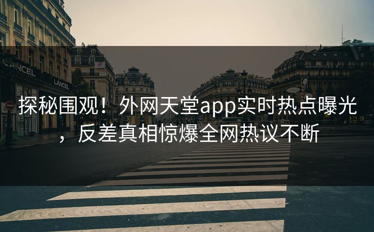 探秘围观！外网天堂app实时热点曝光，反差真相惊爆全网热议不断
