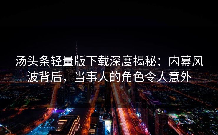 汤头条轻量版下载深度揭秘：内幕风波背后，当事人的角色令人意外