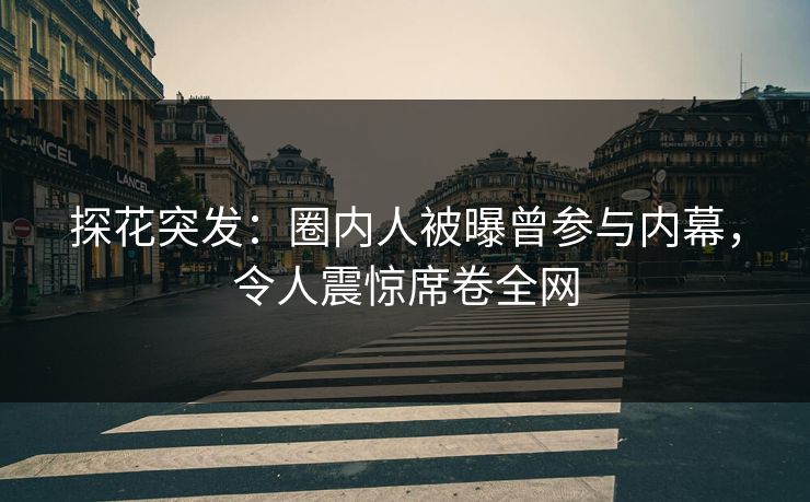 探花突发：圈内人被曝曾参与内幕，令人震惊席卷全网