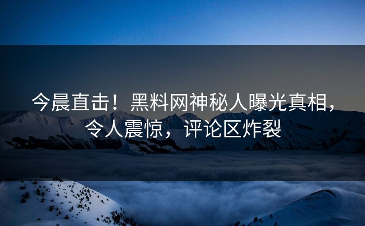 今晨直击！黑料网神秘人曝光真相，令人震惊，评论区炸裂
