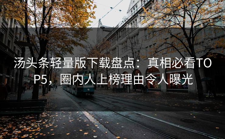 汤头条轻量版下载盘点：真相必看TOP5，圈内人上榜理由令人曝光