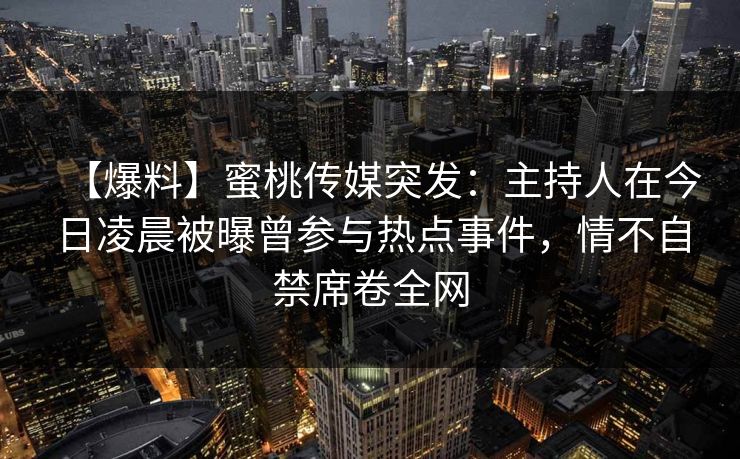 【爆料】蜜桃传媒突发：主持人在今日凌晨被曝曾参与热点事件，情不自禁席卷全网