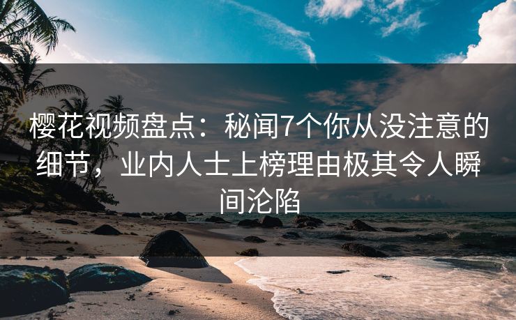 樱花视频盘点：秘闻7个你从没注意的细节，业内人士上榜理由极其令人瞬间沦陷