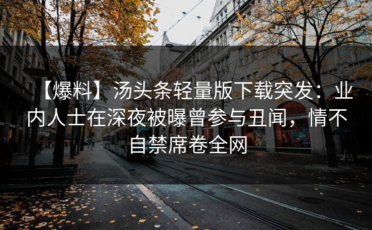 【爆料】汤头条轻量版下载突发：业内人士在深夜被曝曾参与丑闻，情不自禁席卷全网