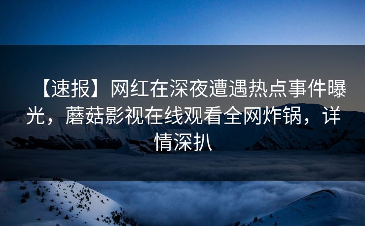 【速报】网红在深夜遭遇热点事件曝光，蘑菇影视在线观看全网炸锅，详情深扒