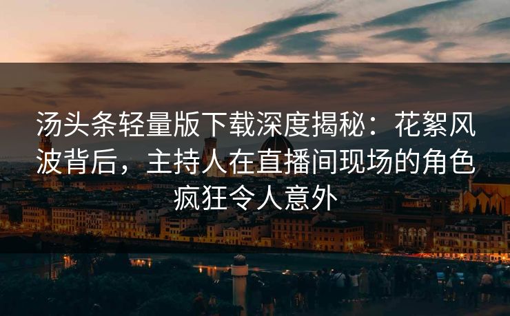 汤头条轻量版下载深度揭秘：花絮风波背后，主持人在直播间现场的角色疯狂令人意外
