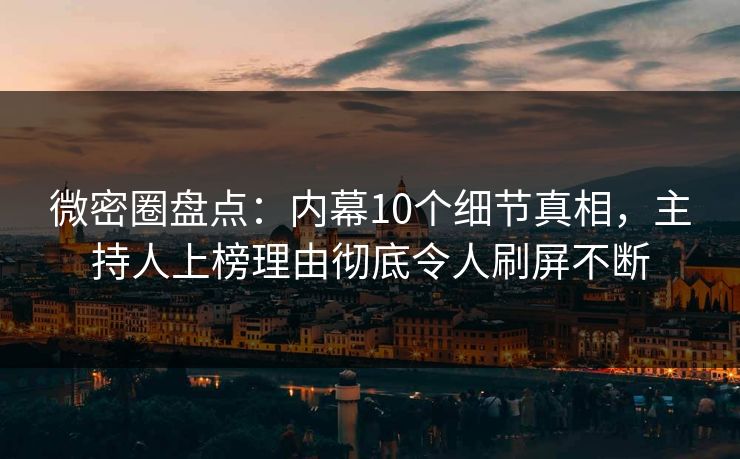 微密圈盘点：内幕10个细节真相，主持人上榜理由彻底令人刷屏不断