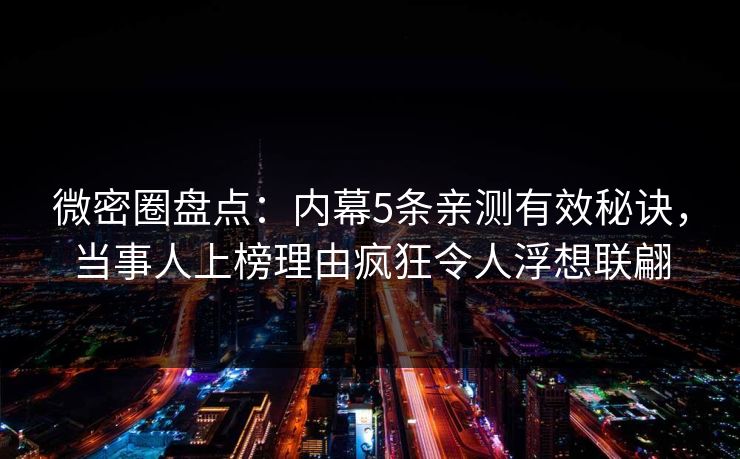 微密圈盘点：内幕5条亲测有效秘诀，当事人上榜理由疯狂令人浮想联翩