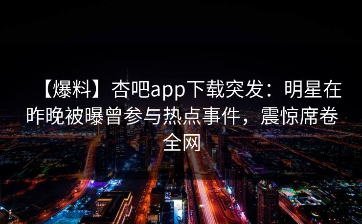 【爆料】杏吧app下载突发：明星在昨晚被曝曾参与热点事件，震惊席卷全网