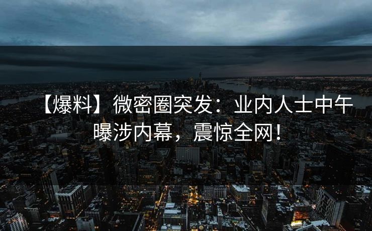 【爆料】微密圈突发：业内人士中午曝涉内幕，震惊全网！