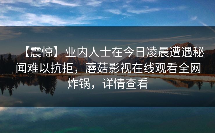 【震惊】业内人士在今日凌晨遭遇秘闻难以抗拒，蘑菇影视在线观看全网炸锅，详情查看
