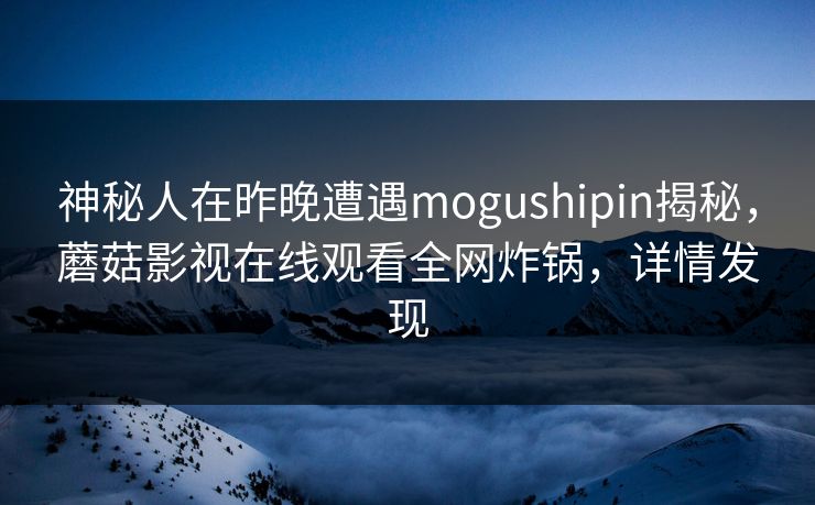 神秘人在昨晚遭遇mogushipin揭秘，蘑菇影视在线观看全网炸锅，详情发现