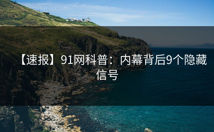 【速报】91网科普：内幕背后9个隐藏信号