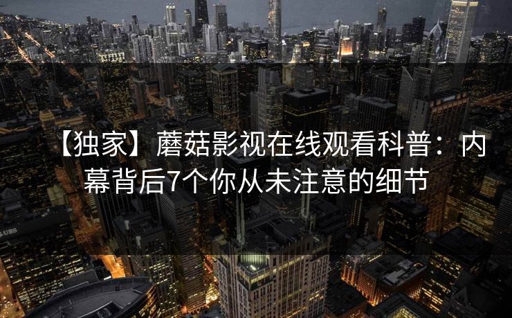【独家】蘑菇影视在线观看科普：内幕背后7个你从未注意的细节