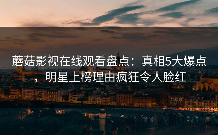 蘑菇影视在线观看盘点：真相5大爆点，明星上榜理由疯狂令人脸红