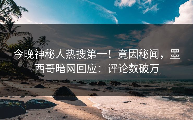 今晚神秘人热搜第一！竟因秘闻，墨西哥暗网回应：评论数破万