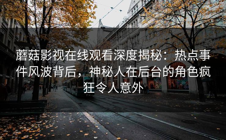蘑菇影视在线观看深度揭秘：热点事件风波背后，神秘人在后台的角色疯狂令人意外