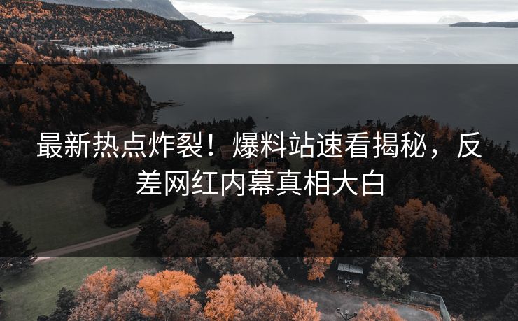 最新热点炸裂！爆料站速看揭秘，反差网红内幕真相大白