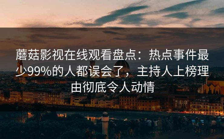 蘑菇影视在线观看盘点：热点事件最少99%的人都误会了，主持人上榜理由彻底令人动情