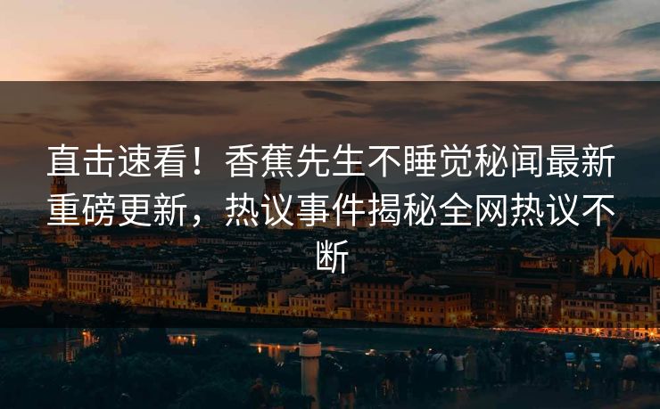 直击速看！香蕉先生不睡觉秘闻最新重磅更新，热议事件揭秘全网热议不断