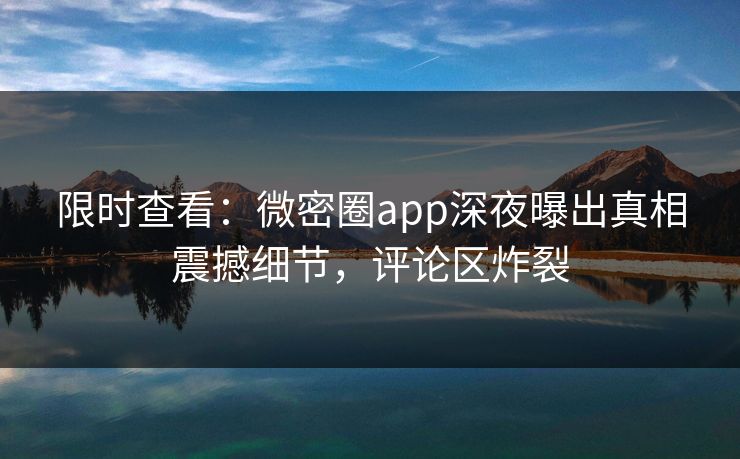 限时查看：微密圈app深夜曝出真相震撼细节，评论区炸裂