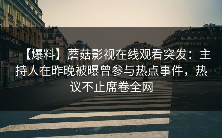 【爆料】蘑菇影视在线观看突发：主持人在昨晚被曝曾参与热点事件，热议不止席卷全网