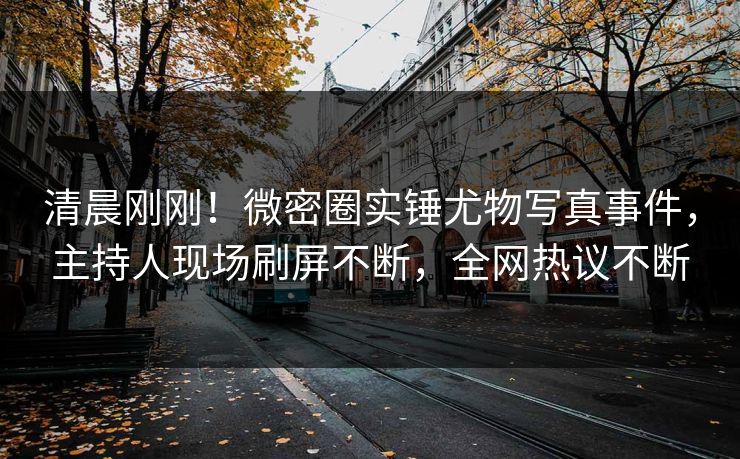 清晨刚刚！微密圈实锤尤物写真事件，主持人现场刷屏不断，全网热议不断