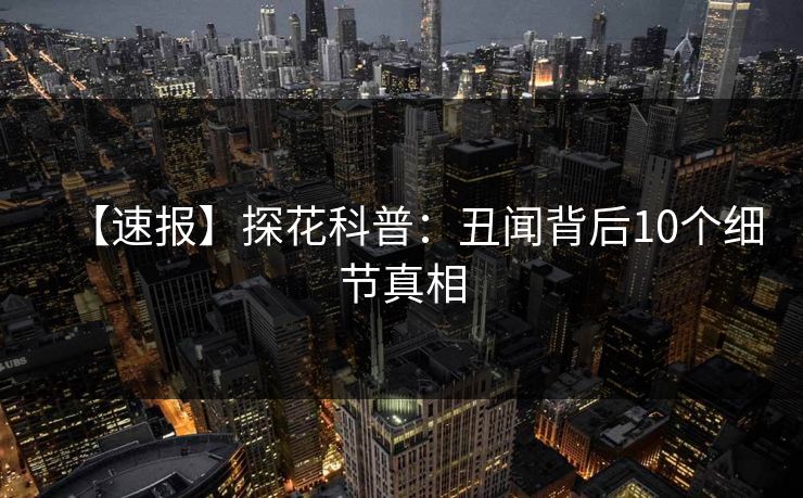 【速报】探花科普：丑闻背后10个细节真相
