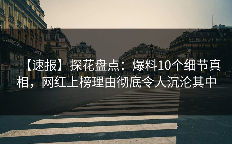 【速报】探花盘点：爆料10个细节真相，网红上榜理由彻底令人沉沦其中
