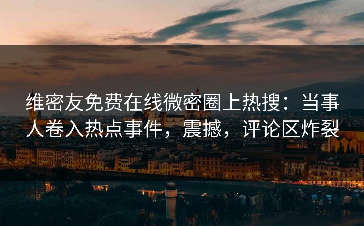 维密友免费在线微密圈上热搜：当事人卷入热点事件，震撼，评论区炸裂