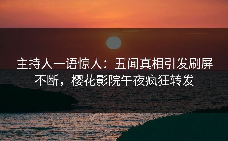 主持人一语惊人：丑闻真相引发刷屏不断，樱花影院午夜疯狂转发