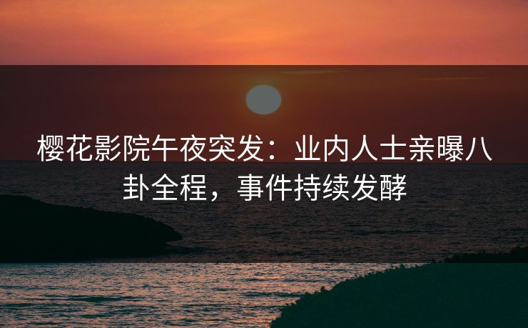 樱花影院午夜突发：业内人士亲曝八卦全程，事件持续发酵