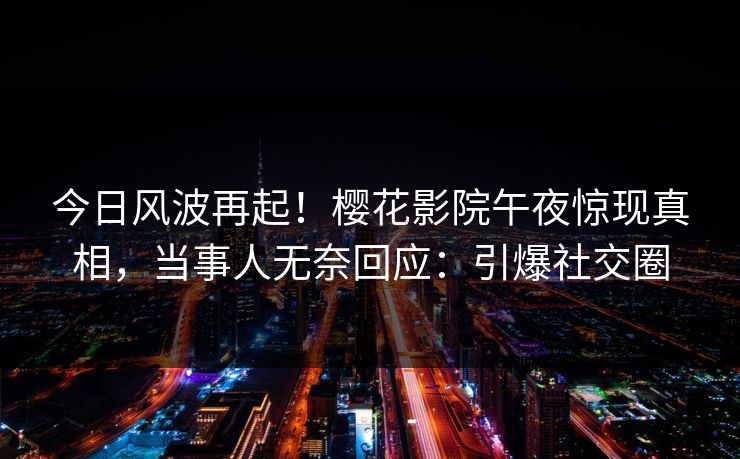 今日风波再起！樱花影院午夜惊现真相，当事人无奈回应：引爆社交圈