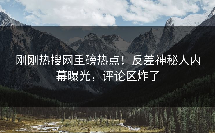 刚刚热搜网重磅热点！反差神秘人内幕曝光，评论区炸了