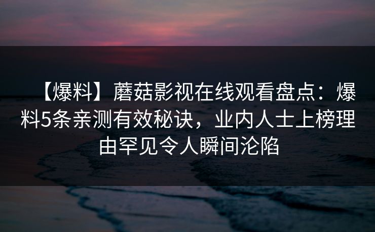 【爆料】蘑菇影视在线观看盘点：爆料5条亲测有效秘诀，业内人士上榜理由罕见令人瞬间沦陷