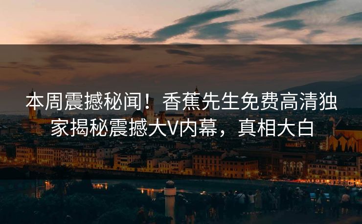 本周震撼秘闻！香蕉先生免费高清独家揭秘震撼大V内幕，真相大白
