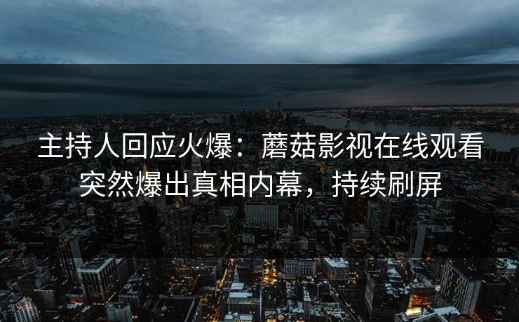 主持人回应火爆：蘑菇影视在线观看突然爆出真相内幕，持续刷屏