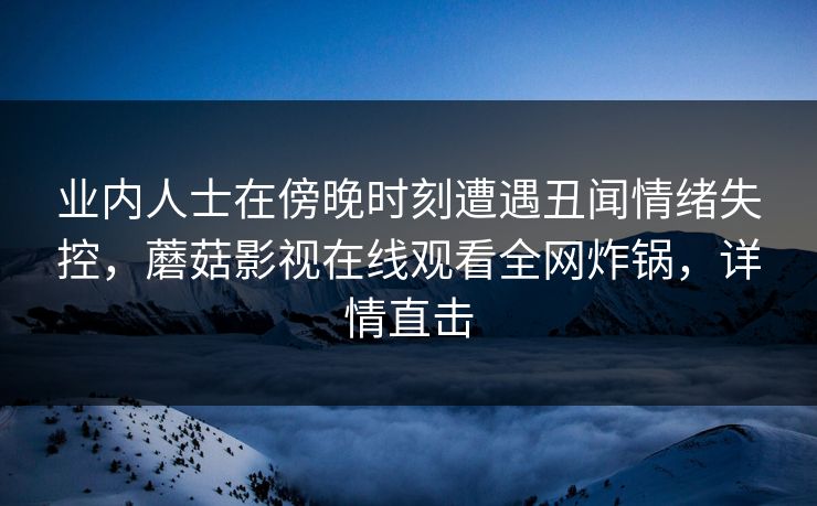 业内人士在傍晚时刻遭遇丑闻情绪失控，蘑菇影视在线观看全网炸锅，详情直击