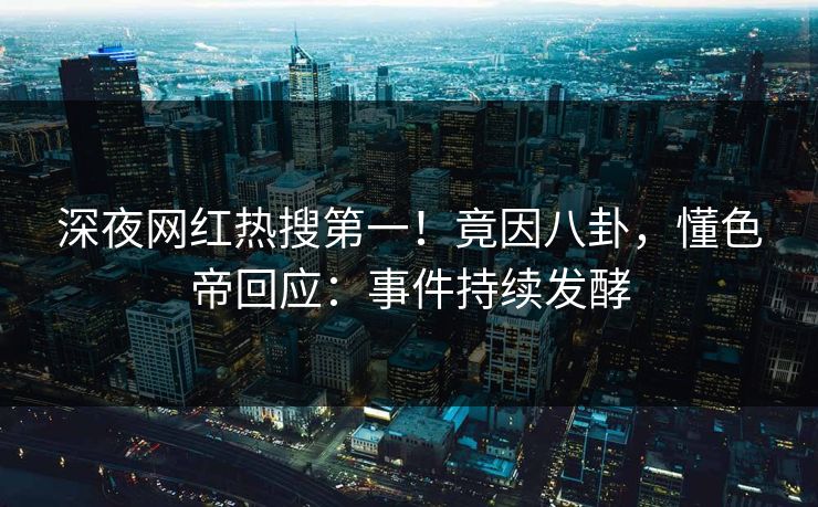 深夜网红热搜第一！竟因八卦，懂色帝回应：事件持续发酵