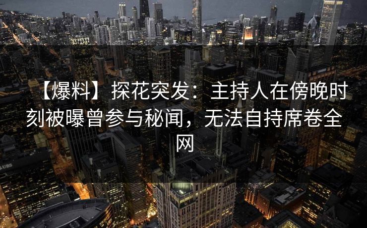 【爆料】探花突发：主持人在傍晚时刻被曝曾参与秘闻，无法自持席卷全网