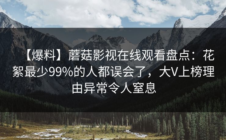 【爆料】蘑菇影视在线观看盘点：花絮最少99%的人都误会了，大V上榜理由异常令人窒息