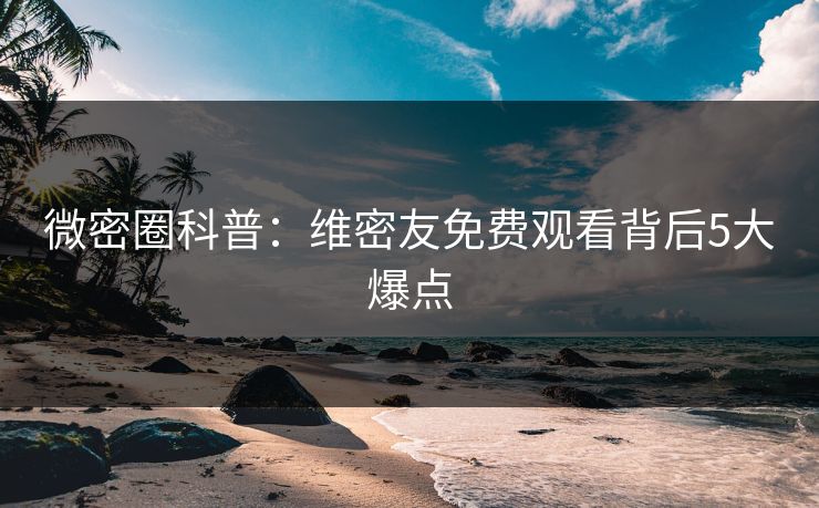 微密圈科普：维密友免费观看背后5大爆点