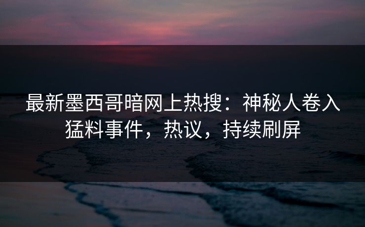 最新墨西哥暗网上热搜：神秘人卷入猛料事件，热议，持续刷屏
