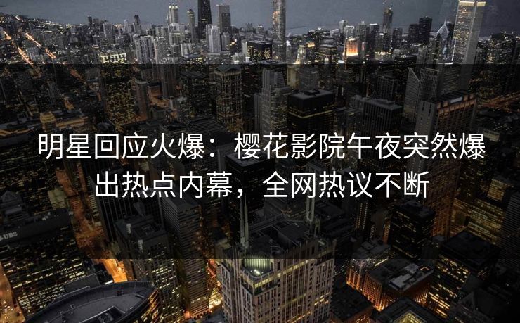 明星回应火爆：樱花影院午夜突然爆出热点内幕，全网热议不断