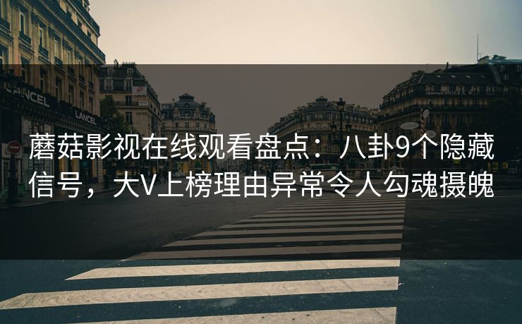 蘑菇影视在线观看盘点：八卦9个隐藏信号，大V上榜理由异常令人勾魂摄魄